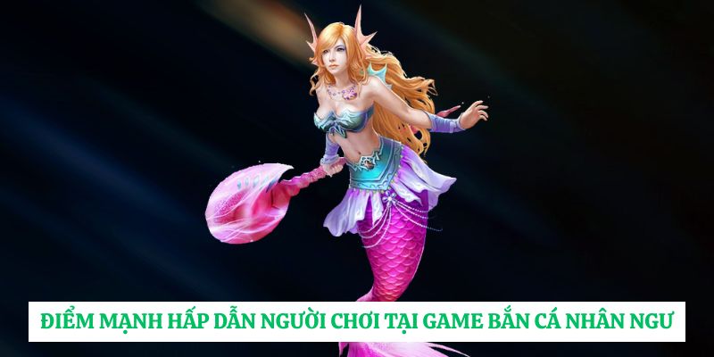 Điểm mạnh hấp dẫn người chơi tại game bắn cá Nhân Ngư