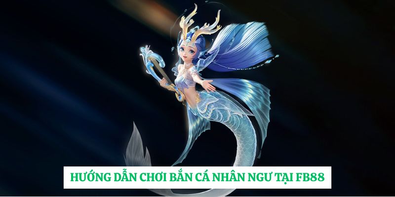 Hướng dẫn chơi Bắn Cá Nhân Ngư tại FB88