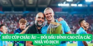 Siêu Cúp Châu Âu – Đối Đầu Đỉnh Cao Của Các Nhà Vô Địch